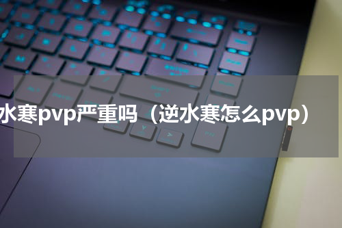 逆水寒pvp严重吗（逆水寒怎么pvp）