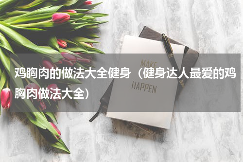 鸡胸肉的做法大全健身（健身达人最爱的鸡胸肉做法大全）