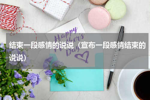 结束一段感情的说说（宣布一段感情结束的说说）