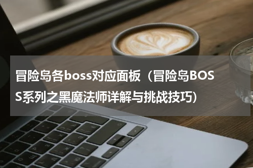 冒险岛各boss对应面板（冒险岛BOSS系列之黑魔法师详解与挑战技巧）