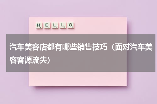 汽车美容店都有哪些销售技巧（面对汽车美容客源流失）