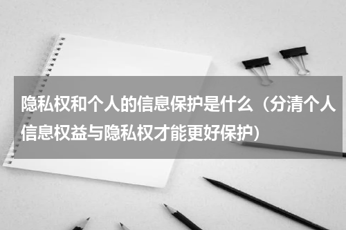 隐私权和个人的信息保护是什么（分清个人信息权益与隐私权才能更好保护）