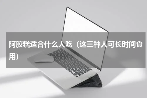 阿胶糕适合什么人吃（这三种人可长时间食用）