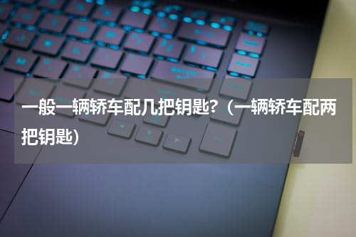 一般一辆轿车配几把钥匙?（一辆轿车配两把钥匙）