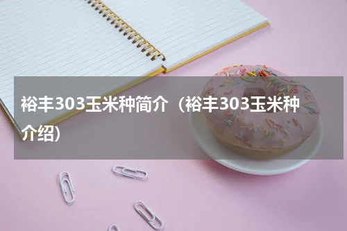 裕丰303玉米种简介（裕丰303玉米种介绍）