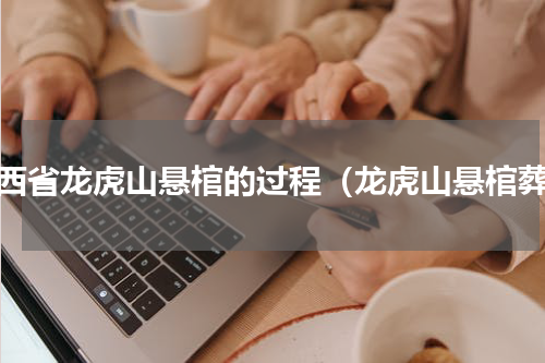 江西省龙虎山悬棺的过程（龙虎山悬棺葬）