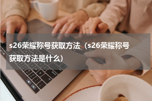 s26荣耀称号获取方法（s26荣耀称号获取方法是什么）