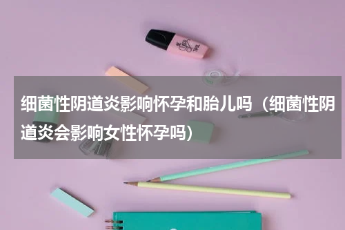 细菌性阴道炎影响怀孕和胎儿吗（细菌性阴道炎会影响女性怀孕吗）