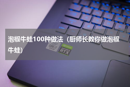 泡椒牛蛙100种做法（厨师长教你做泡椒牛蛙）