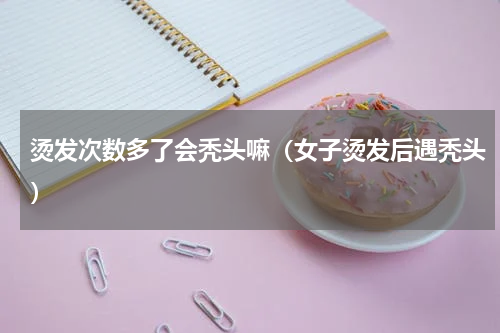 烫发次数多了会秃头嘛（女子烫发后遇秃头）