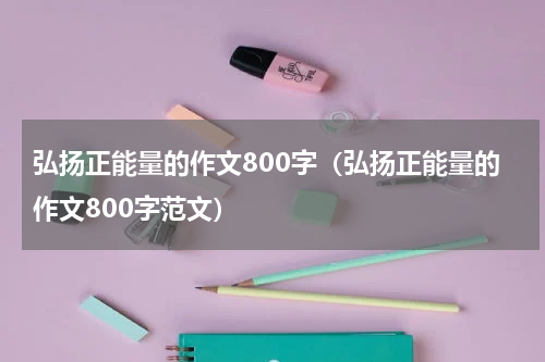 弘扬正能量的作文800字（弘扬正能量的作文800字范文）