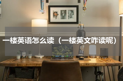 一楼英语怎么读（一楼英文咋读呢）
