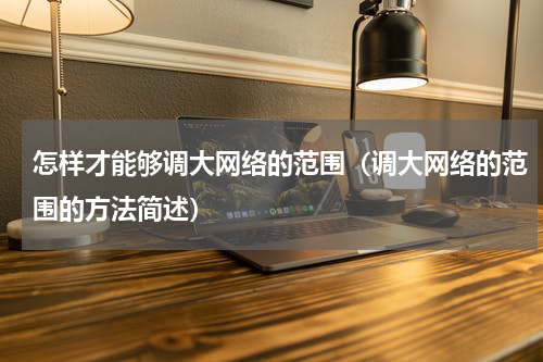 怎样才能够调大网络的范围（调大网络的范围的方法简述）