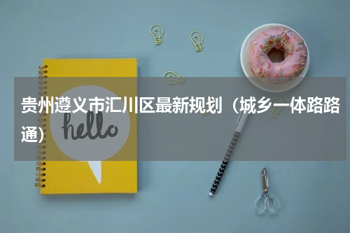 贵州遵义市汇川区最新规划（城乡一体路路通）