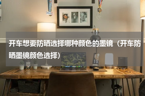 开车想要防晒选择哪种颜色的墨镜（开车防晒墨镜颜色选择）