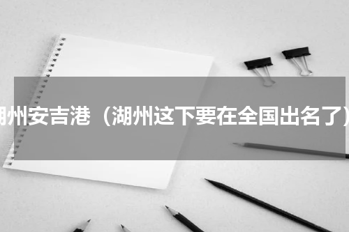 湖州安吉港（湖州这下要在全国出名了）