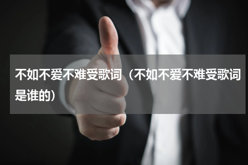 不如不爱不难受歌词（不如不爱不难受歌词是谁的）