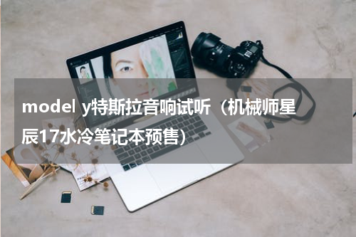 model y特斯拉音响试听（机械师星辰17水冷笔记本预售）