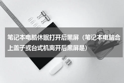 笔记本电脑休眠打开后黑屏（笔记本电脑合上盖子或台式机离开后黑屏是）