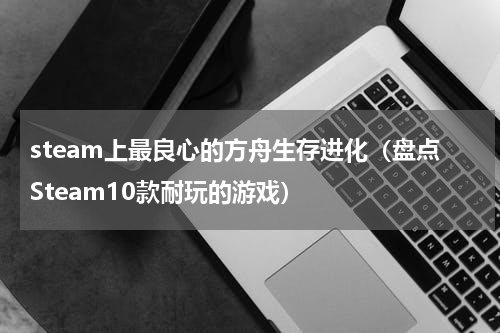 steam上最良心的方舟生存进化（盘点Steam10款耐玩的游戏）