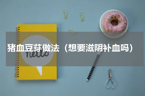 猪血豆芽做法（想要滋阴补血吗）