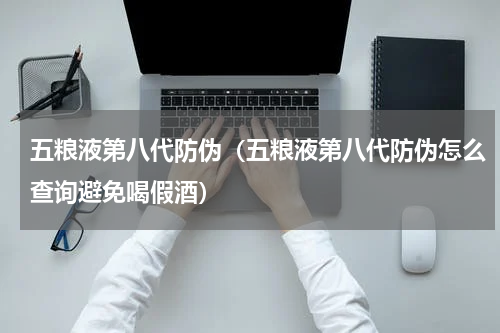 五粮液第八代防伪（五粮液第八代防伪怎么查询避免喝假酒）