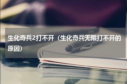 生化奇兵2打不开（生化奇兵无限打不开的原因）