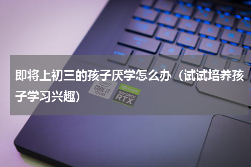 即将上初三的孩子厌学怎么办（试试培养孩子学习兴趣）