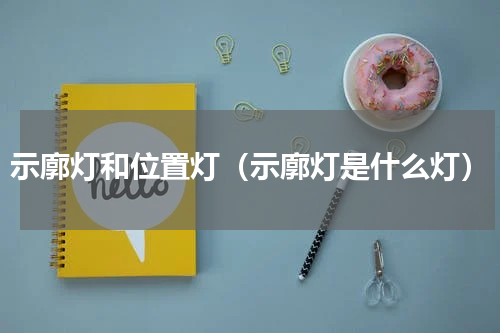 示廓灯和位置灯（示廓灯是什么灯）