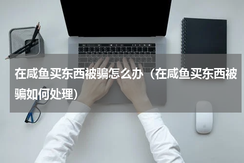 在咸鱼买东西被骗怎么办（在咸鱼买东西被骗如何处理）