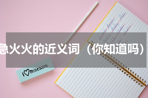 急火火的近义词（你知道吗）