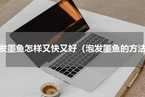 泡发墨鱼怎样又快又好（泡发墨鱼的方法）