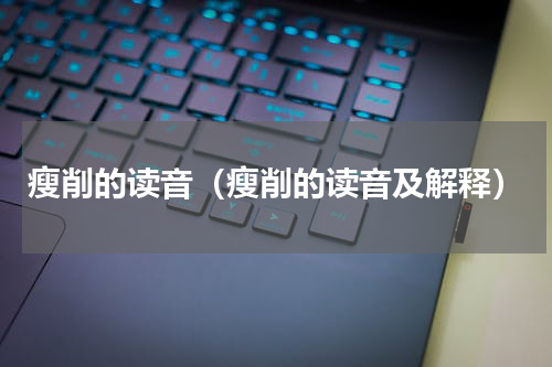 瘦削的读音（瘦削的读音及解释）