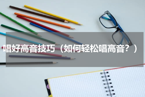 唱好高音技巧（如何轻松唱高音？）