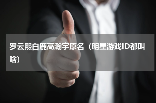 罗云熙白鹿高瀚宇原名（明星游戏ID都叫啥）