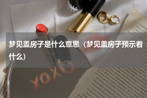 梦见盖房子是什么意思（梦见盖房子预示着什么）