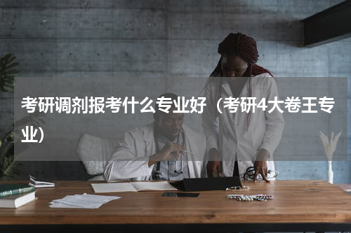 考研调剂报考什么专业好（考研4大卷王专业）