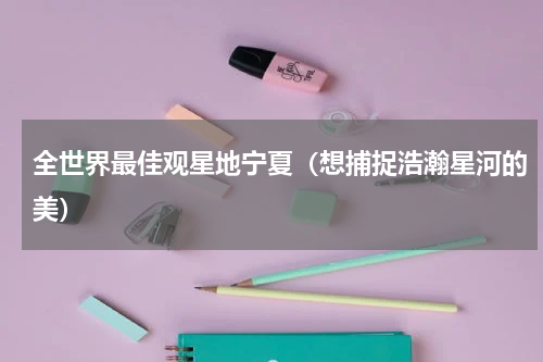 全世界最佳观星地宁夏（想捕捉浩瀚星河的美）