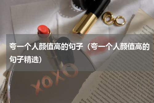 夸一个人颜值高的句子（夸一个人颜值高的句子精选）