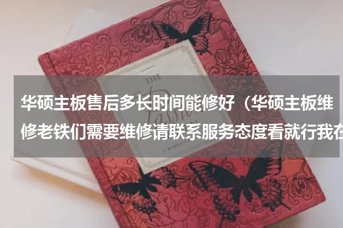 华硕主板售后多长时间能修好（华硕主板维修老铁们需要维修请联系服务态度看就行我在等你哦）
