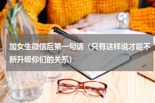 加女生微信后第一句话（只有这样说才能不断升级你们的关系）