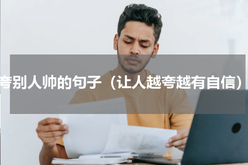夸别人帅的句子（让人越夸越有自信）
