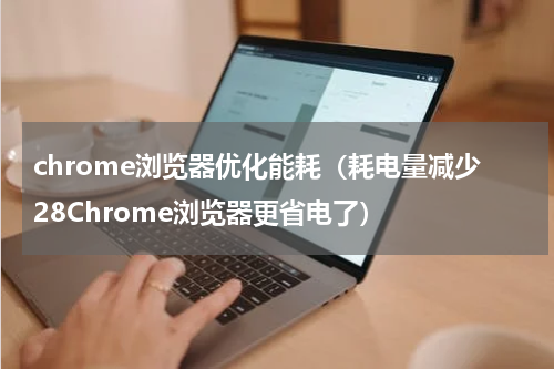 chrome浏览器优化能耗（耗电量减少28Chrome浏览器更省电了）
