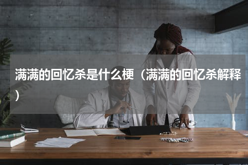 满满的回忆杀是什么梗（满满的回忆杀解释）