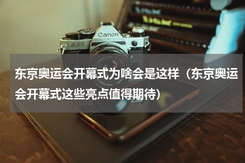 东京奥运会开幕式为啥会是这样（东京奥运会开幕式这些亮点值得期待）