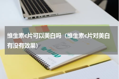 维生素c片可以美白吗（维生素c片对美白有没有效果）