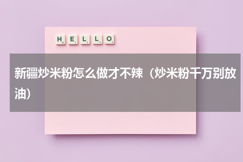 新疆炒米粉怎么做才不辣（炒米粉千万别放油）