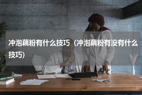 冲泡藕粉有什么技巧（冲泡藕粉有没有什么技巧）