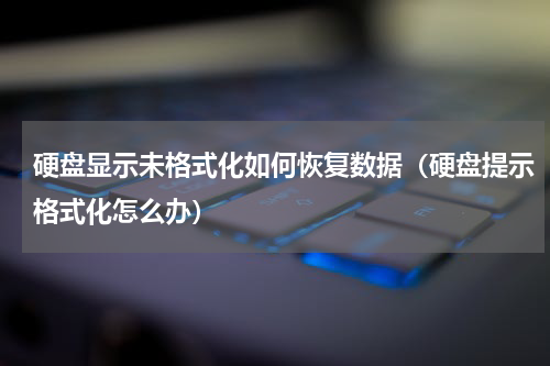 硬盘显示未格式化如何恢复数据（硬盘提示格式化怎么办）