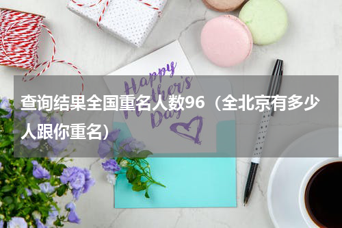 查询结果全国重名人数96（全北京有多少人跟你重名）